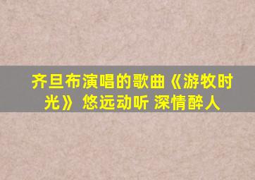 齐旦布演唱的歌曲《游牧时光》 悠远动听 深情醉人